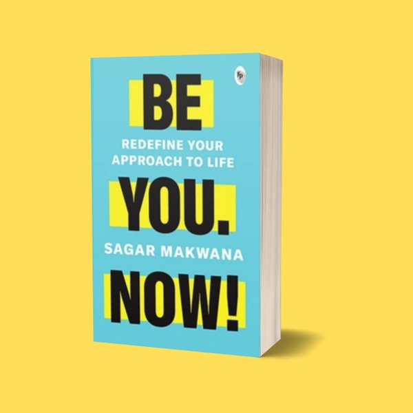 Be You. Now! - Redefine Your Approach to Life | Author - Sagar Makwana